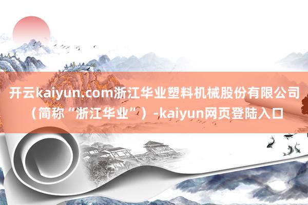 开云kaiyun.com浙江华业塑料机械股份有限公司（简称“浙江华业”）-kaiyun网页登陆入口