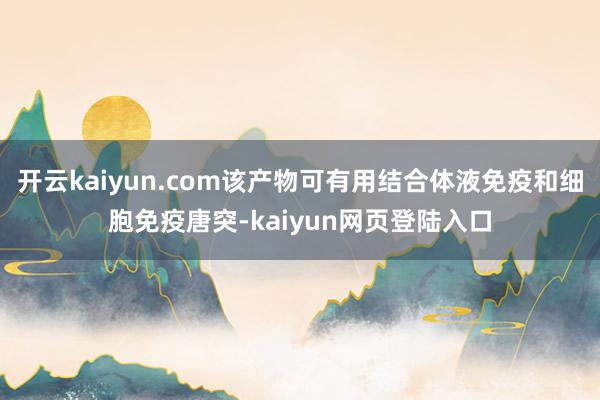 开云kaiyun.com该产物可有用结合体液免疫和细胞免疫唐突-kaiyun网页登陆入口