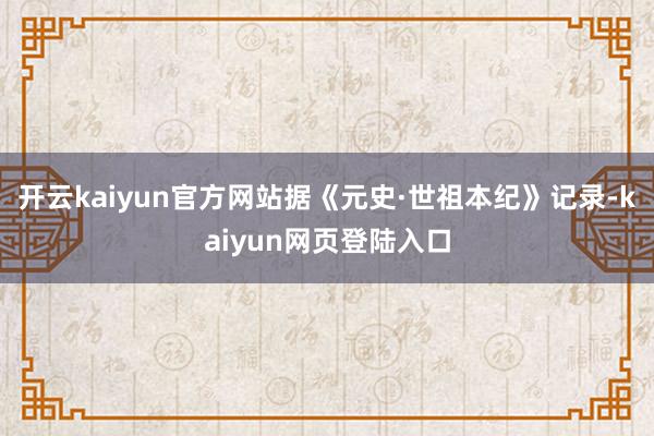开云kaiyun官方网站据《元史·世祖本纪》记录-kaiyun网页登陆入口