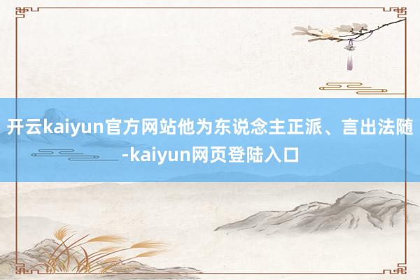 开云kaiyun官方网站他为东说念主正派、言出法随-kaiyun网页登陆入口