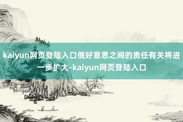 kaiyun网页登陆入口俄好意思之间的责任有关将进一步扩大-kaiyun网页登陆入口