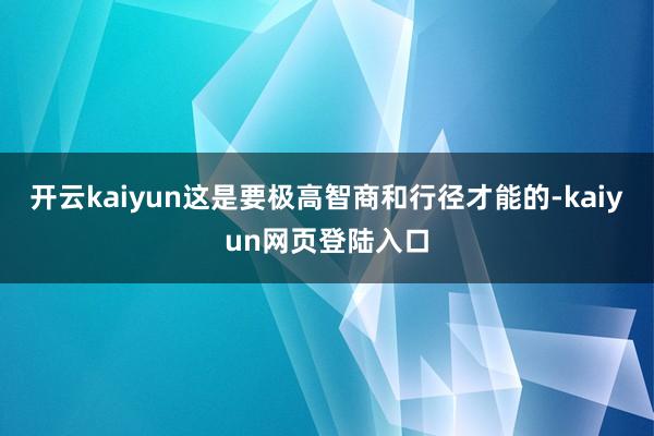 开云kaiyun这是要极高智商和行径才能的-kaiyun网页登陆入口
