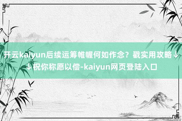 开云kaiyun后续运筹帷幄何如作念？戳实用攻略↓↓祝你称愿以偿-kaiyun网页登陆入口