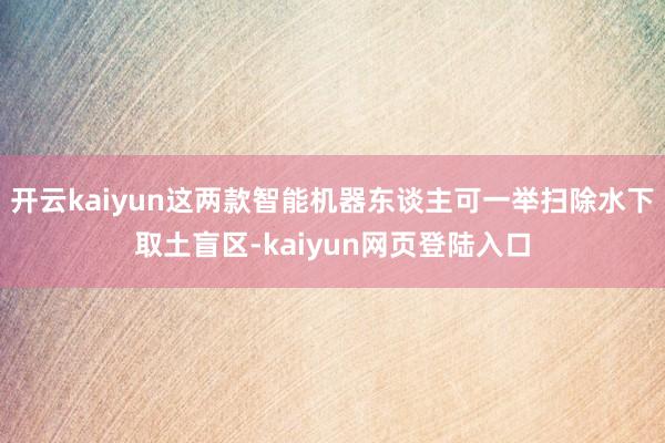 开云kaiyun这两款智能机器东谈主可一举扫除水下取土盲区-kaiyun网页登陆入口