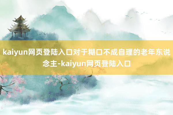 kaiyun网页登陆入口对于糊口不成自理的老年东说念主-kaiyun网页登陆入口