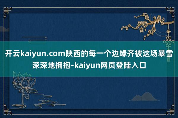 开云kaiyun.com陕西的每一个边缘齐被这场暴雪深深地拥抱-kaiyun网页登陆入口