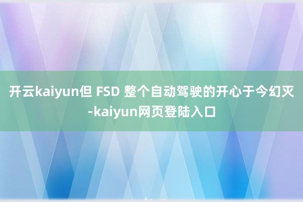 开云kaiyun但 FSD 整个自动驾驶的开心于今幻灭-kaiyun网页登陆入口