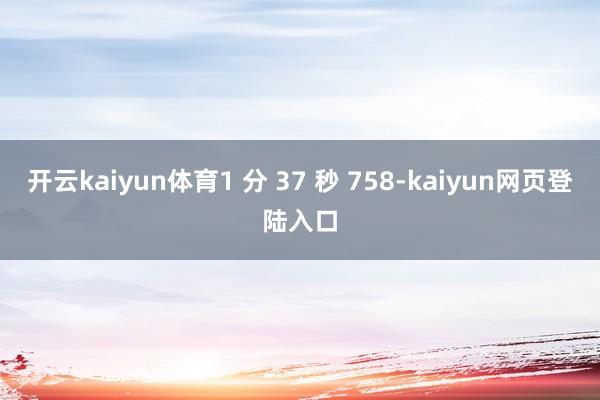 开云kaiyun体育1 分 37 秒 758-kaiyun网页登陆入口