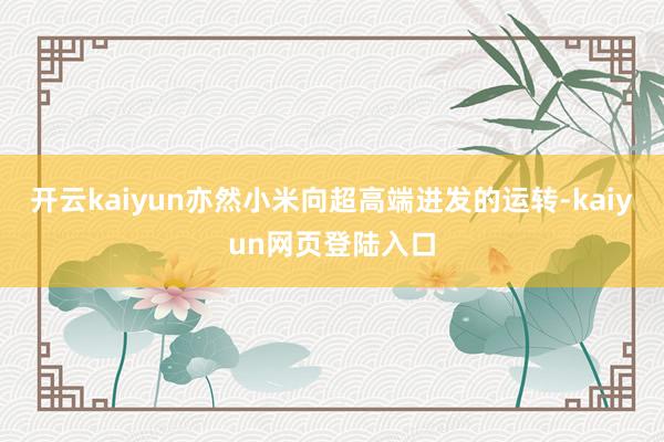 开云kaiyun亦然小米向超高端进发的运转-kaiyun网页登陆入口
