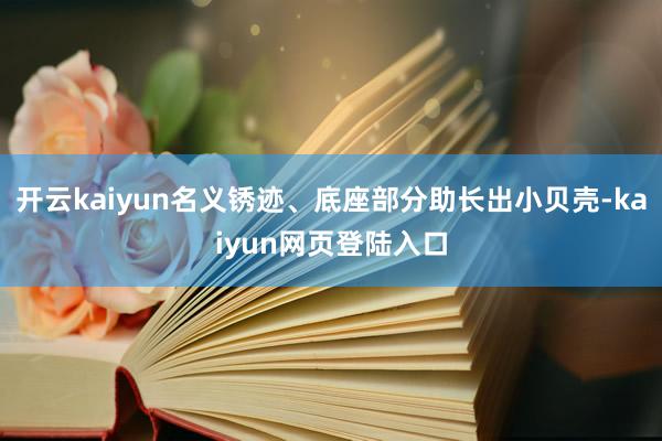 开云kaiyun名义锈迹、底座部分助长出小贝壳-kaiyun网页登陆入口