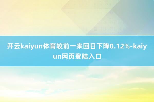 开云kaiyun体育较前一来回日下降0.12%-kaiyun网页登陆入口