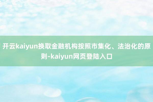 开云kaiyun换取金融机构按照市集化、法治化的原则-kaiyun网页登陆入口