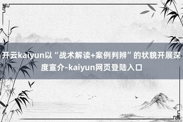 开云kaiyun以“战术解读+案例判辨”的状貌开展深度宣介-kaiyun网页登陆入口