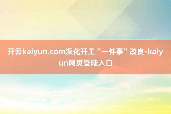 开云kaiyun.com深化开工“一件事”改良-kaiyun网页登陆入口
