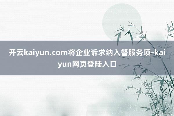 开云kaiyun.com将企业诉求纳入督服务项-kaiyun网页登陆入口