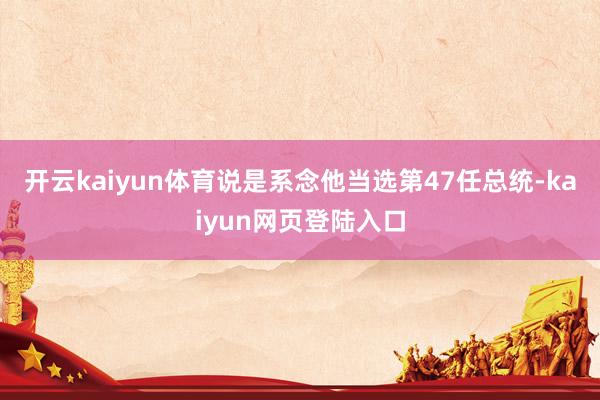 开云kaiyun体育说是系念他当选第47任总统-kaiyun网页登陆入口