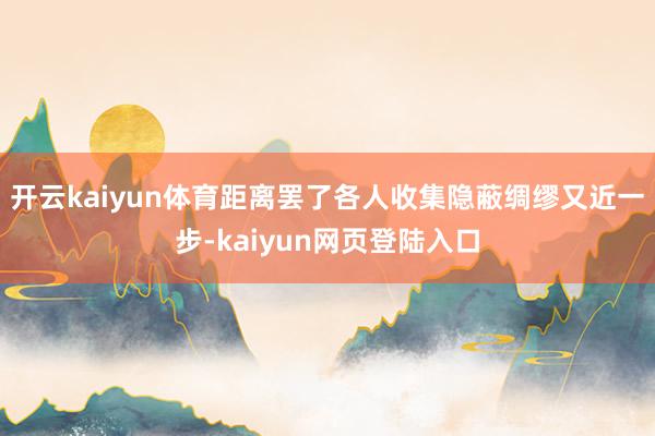 开云kaiyun体育距离罢了各人收集隐蔽绸缪又近一步-kaiyun网页登陆入口