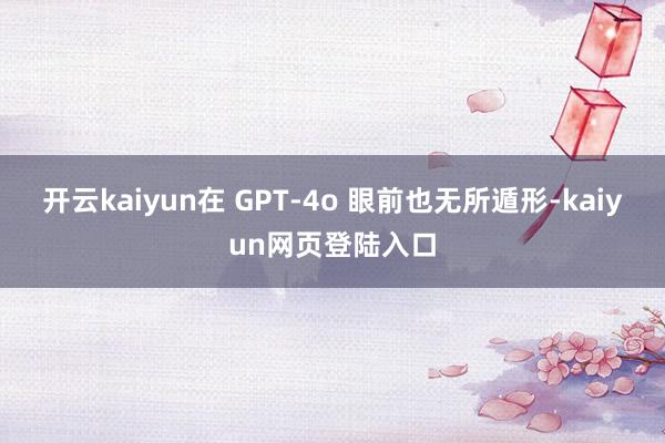 开云kaiyun在 GPT-4o 眼前也无所遁形-kaiyun网页登陆入口
