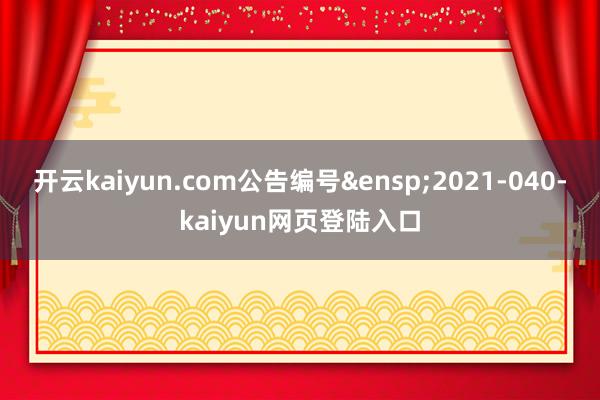 开云kaiyun.com公告编号&ensp;2021-040-kaiyun网页登陆入口