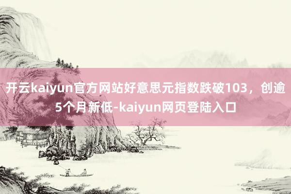 开云kaiyun官方网站好意思元指数跌破103，创逾5个月新低-kaiyun网页登陆入口