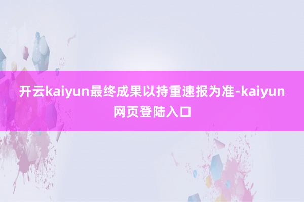 开云kaiyun最终成果以持重速报为准-kaiyun网页登陆入口
