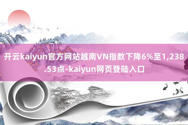 开云kaiyun官方网站越南VN指数下降6%至1,238.53点-kaiyun网页登陆入口
