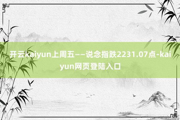开云kaiyun上周五——说念指跌2231.07点-kaiyun网页登陆入口