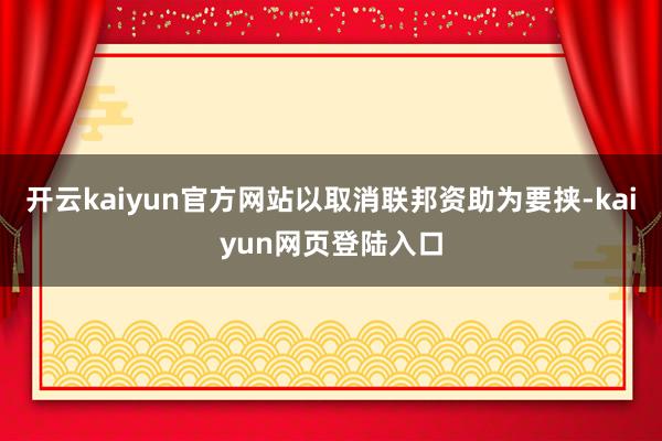 开云kaiyun官方网站以取消联邦资助为要挟-kaiyun网页登陆入口