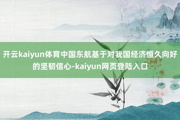 开云kaiyun体育中国东航基于对我国经济恒久向好的坚韧信心-kaiyun网页登陆入口