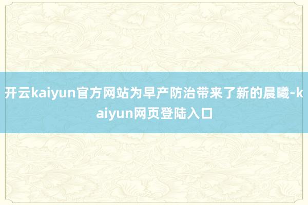 开云kaiyun官方网站为早产防治带来了新的晨曦-kaiyun网页登陆入口