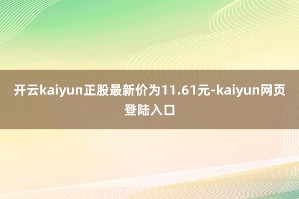开云kaiyun正股最新价为11.61元-kaiyun网页登陆入口