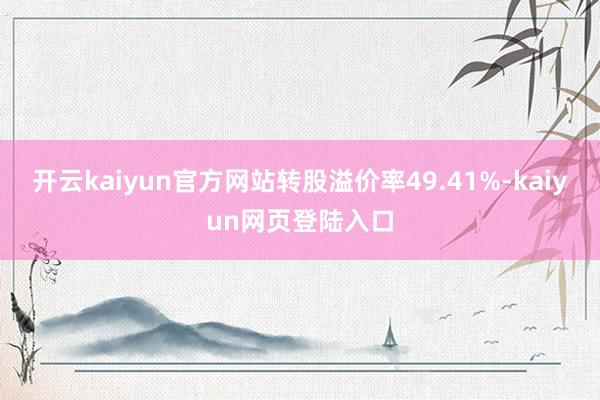 开云kaiyun官方网站转股溢价率49.41%-kaiyun网页登陆入口