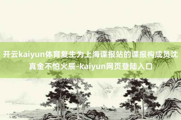 开云kaiyun体育复生为上海谍报站的谍报构成员沈真金不怕火辰-kaiyun网页登陆入口