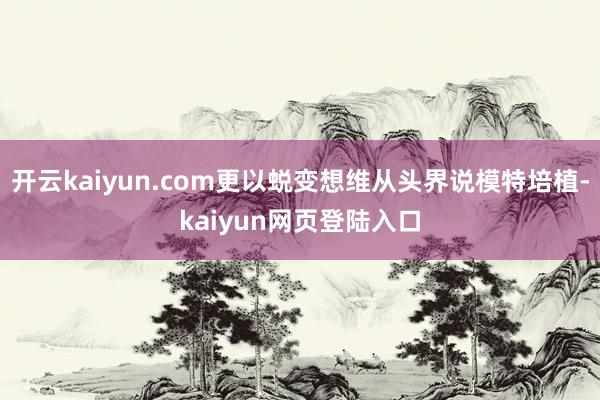 开云kaiyun.com更以蜕变想维从头界说模特培植-kaiyun网页登陆入口