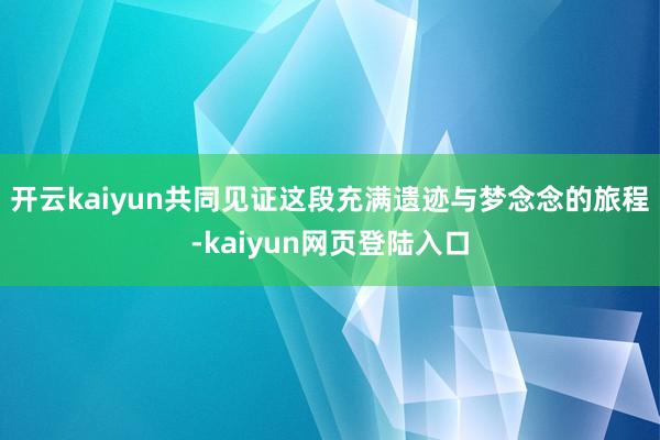 开云kaiyun共同见证这段充满遗迹与梦念念的旅程-kaiyun网页登陆入口