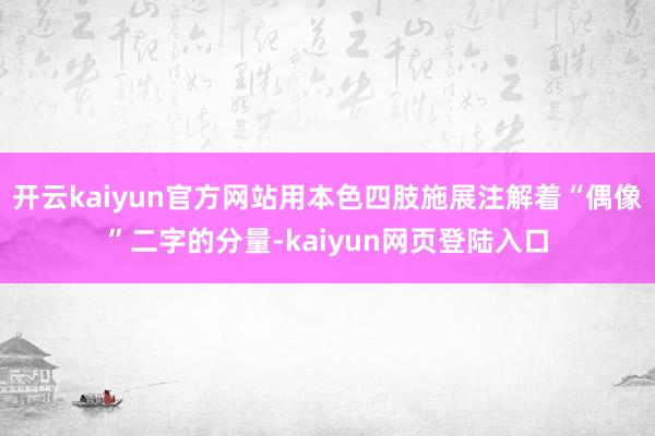 开云kaiyun官方网站用本色四肢施展注解着“偶像”二字的分量-kaiyun网页登陆入口