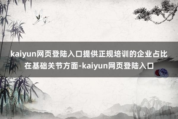 kaiyun网页登陆入口　　提供正规培训的企业占比　　在基础关节方面-kaiyun网页登陆入口
