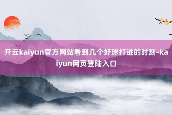 开云kaiyun官方网站看到几个好球打进的时刻-kaiyun网页登陆入口
