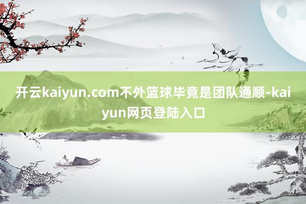 开云kaiyun.com不外篮球毕竟是团队通顺-kaiyun网页登陆入口