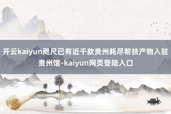 开云kaiyun咫尺已有近千款贵州耗尽帮扶产物入驻贵州馆-kaiyun网页登陆入口