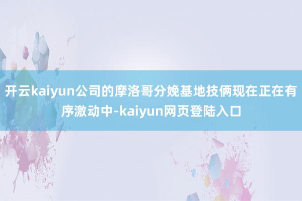 开云kaiyun公司的摩洛哥分娩基地技俩现在正在有序激动中-kaiyun网页登陆入口