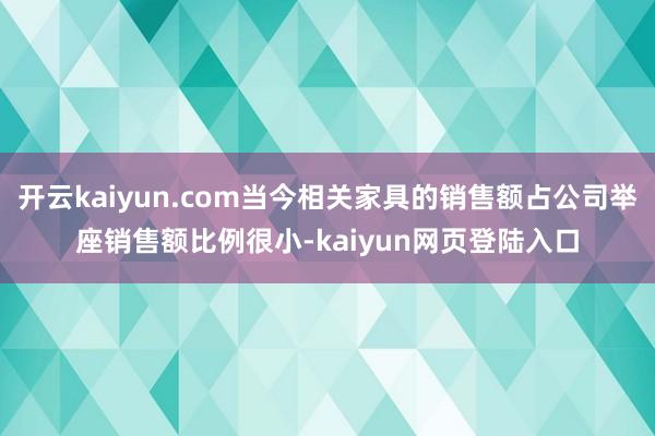 开云kaiyun.com当今相关家具的销售额占公司举座销售额比例很小-kaiyun网页登陆入口
