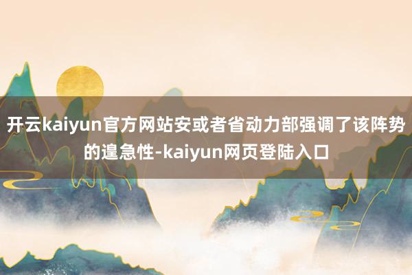 开云kaiyun官方网站安或者省动力部强调了该阵势的遑急性-kaiyun网页登陆入口