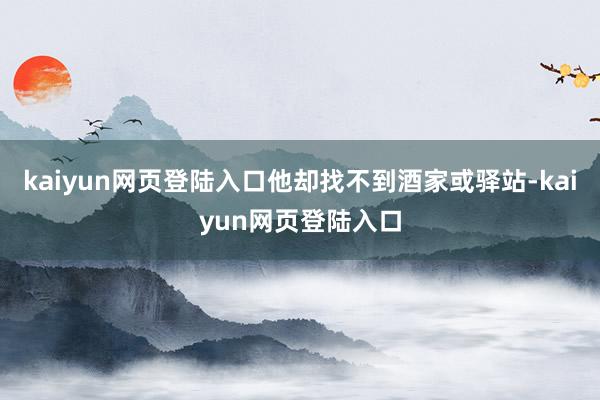 kaiyun网页登陆入口他却找不到酒家或驿站-kaiyun网页登陆入口