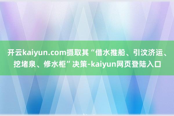 开云kaiyun.com摄取其“借水推船、引汶济运、挖堵泉、修水柜”决策-kaiyun网页登陆入口