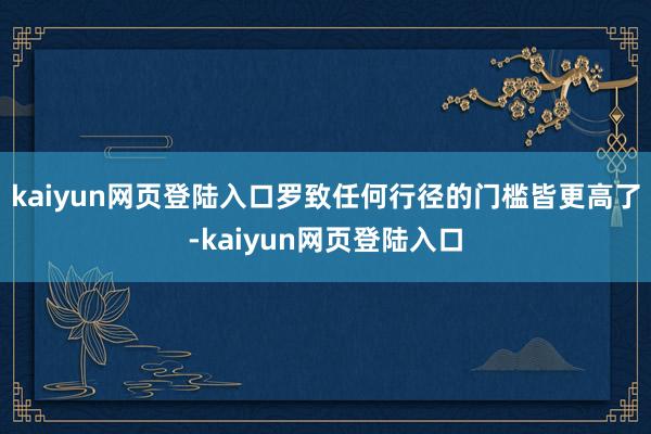kaiyun网页登陆入口罗致任何行径的门槛皆更高了-kaiyun网页登陆入口