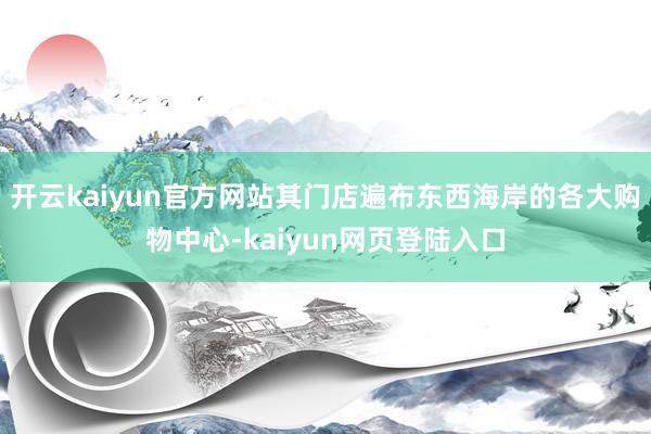 开云kaiyun官方网站其门店遍布东西海岸的各大购物中心-kaiyun网页登陆入口