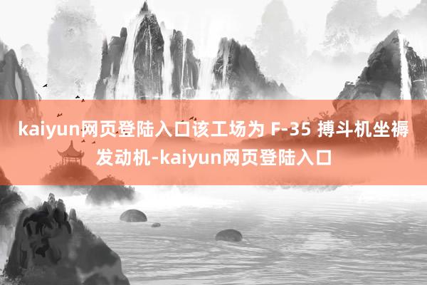 kaiyun网页登陆入口该工场为 F-35 搏斗机坐褥发动机-kaiyun网页登陆入口