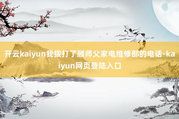 开云kaiyun我拨打了顾师父家电维修部的电话-kaiyun网页登陆入口
