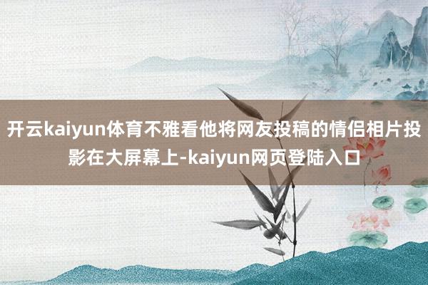 开云kaiyun体育不雅看他将网友投稿的情侣相片投影在大屏幕上-kaiyun网页登陆入口